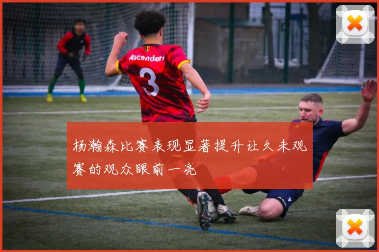 杨瀚森比赛表现显著提升让久未观赛的观众眼前一亮