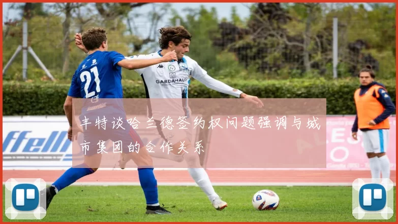 丰特谈哈兰德签约权问题强调与城市集团的合作关系