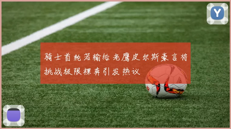 骑士首轮若输给老鹰皮尔斯豪言将挑战极限裸奔引发热议