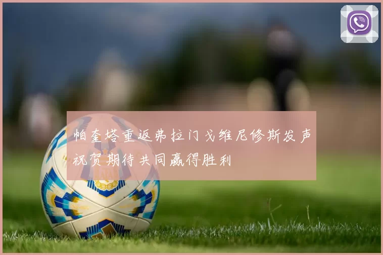 帕奎塔重返弗拉门戈维尼修斯发声祝贺期待共同赢得胜利