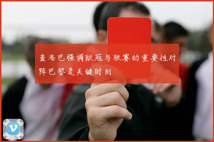 查洛巴强调欧冠与联赛的重要性对阵巴黎是关键时刻