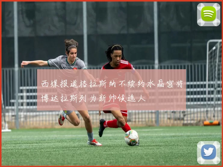 西媒报道格拉斯纳不续约水晶宫将博达拉斯列为新帅候选人