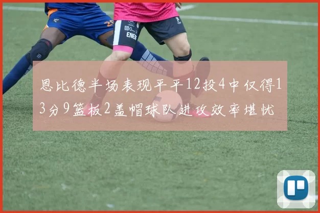 恩比德半场表现平平12投4中仅得13分9篮板2盖帽球队进攻效率堪忧