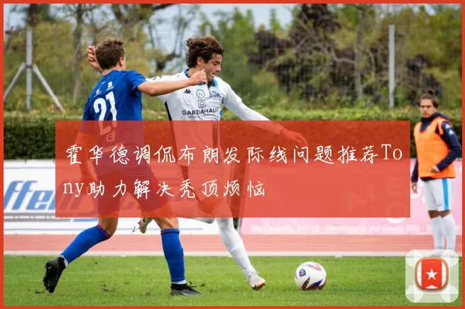 霍华德调侃布朗发际线问题推荐Tony助力解决秃顶烦恼