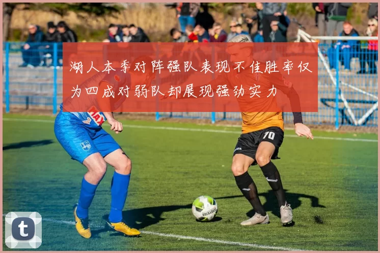 湖人本季对阵强队表现不佳胜率仅为四成对弱队却展现强劲实力