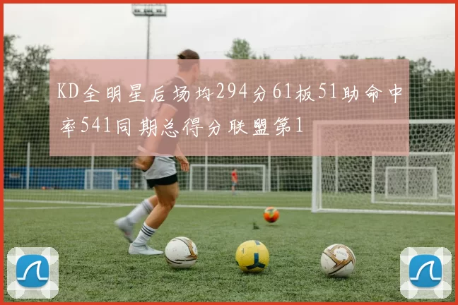 KD全明星后场均294分61板51助命中率541同期总得分联盟第1