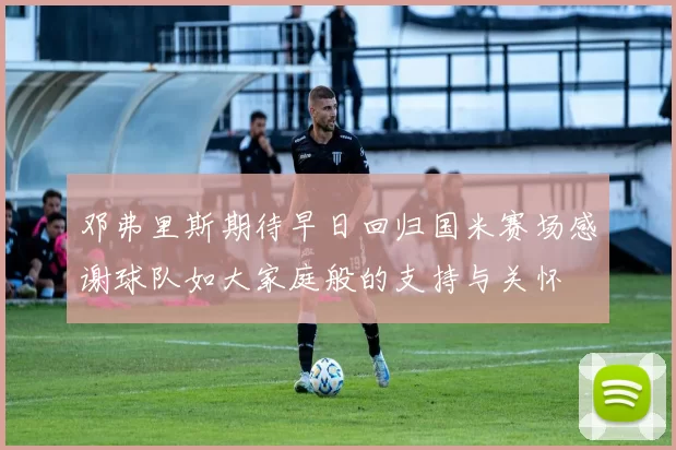 邓弗里斯期待早日回归国米赛场感谢球队如大家庭般的支持与关怀