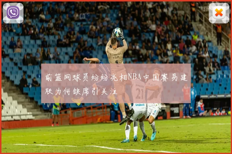 前篮网球员纷纷亮相NBA中国赛易建联为何缺席引关注