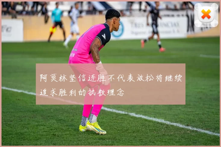 阿莫林坚信连胜不代表放松将继续追求胜利的执教理念