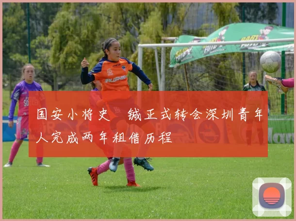 国安小将史堉铖正式转会深圳青年人完成两年租借历程