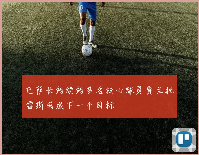 巴萨长约续约多名核心球员费兰托雷斯或成下一个目标