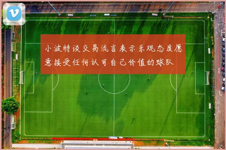 小波特谈交易流言表示乐观态度愿意接受任何认可自己价值的球队