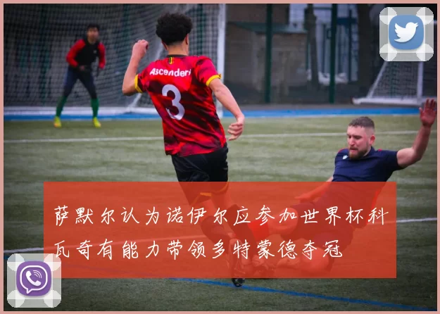 萨默尔认为诺伊尔应参加世界杯科瓦奇有能力带领多特蒙德夺冠