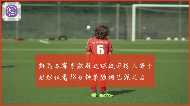 凯恩本赛季欧冠进球效率惊人每个进球仅需38分钟紧随姆巴佩之后